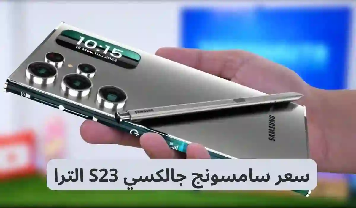 بسعر منافس لباقي الجوالات.. سعر ومواصفات  سامسونج جالاكسي S23 الترا في السعودية